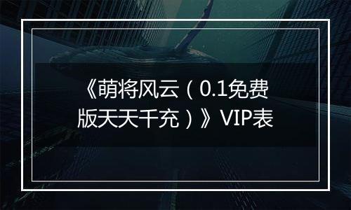 《萌将风云（0.1免费版天天千充）》VIP表