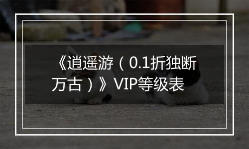《逍遥游（0.1折独断万古）》VIP等级表