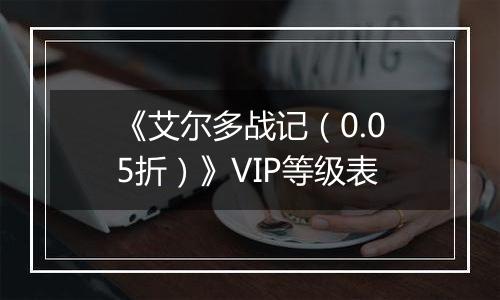 《艾尔多战记（0.05折）》VIP等级表