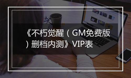 《不朽觉醒（GM免费版）删档内测》VIP表