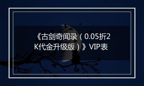 《古剑奇闻录（0.05折2K代金升级版）》VIP表