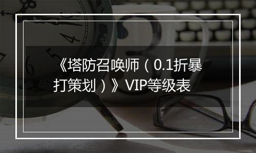 《塔防召唤师（0.1折暴打策划）》VIP等级表