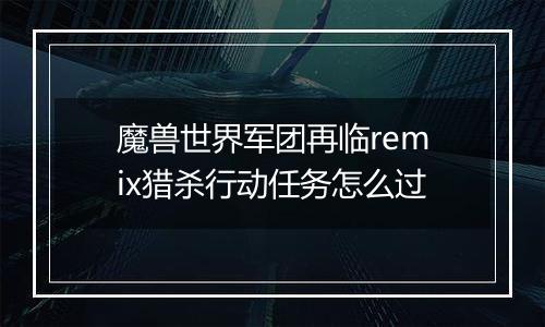 魔兽世界军团再临remix猎杀行动任务怎么过