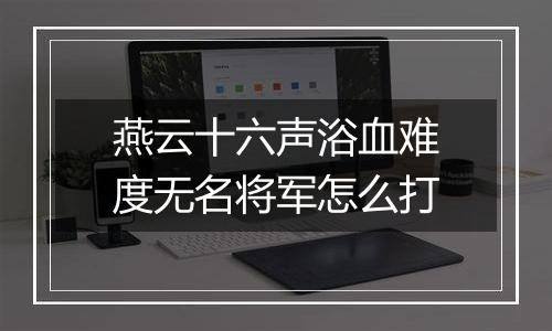 燕云十六声浴血难度无名将军怎么打