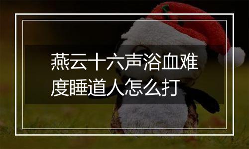 燕云十六声浴血难度睡道人怎么打