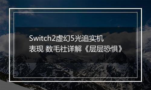 Switch2虚幻5光追实机表现 数毛社详解《层层恐惧》