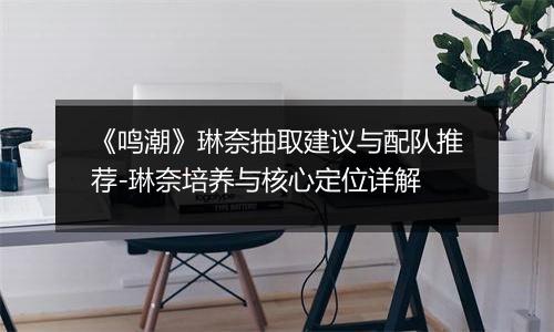 《鸣潮》琳奈抽取建议与配队推荐-琳奈培养与核心定位详解