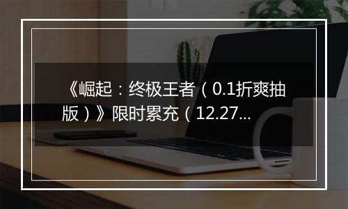 《崛起：终极王者（0.1折爽抽版）》限时累充（12.27-12.29）