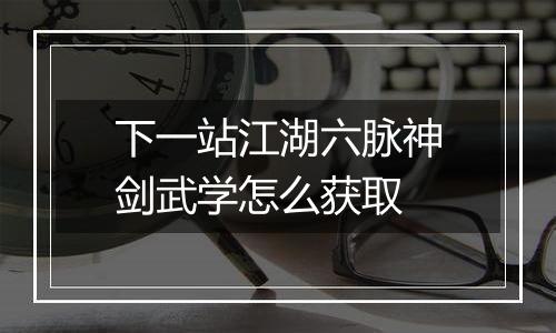 下一站江湖六脉神剑武学怎么获取
