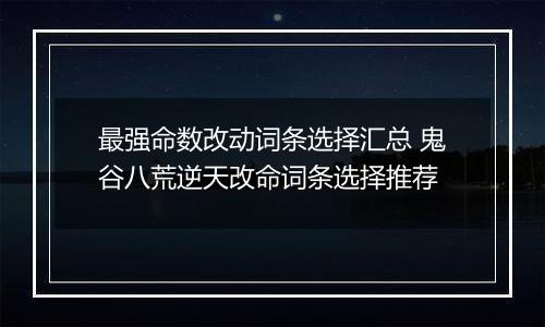 最强命数改动词条选择汇总 鬼谷八荒逆天改命词条选择推荐