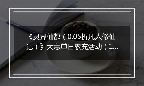 《灵界仙都（0.05折凡人修仙记）》大寒单日累充活动（1.21-1.23）
