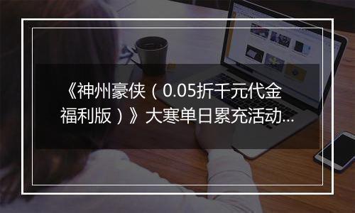 《神州豪侠（0.05折千元代金福利版）》大寒单日累充活动（1.21-1.23）