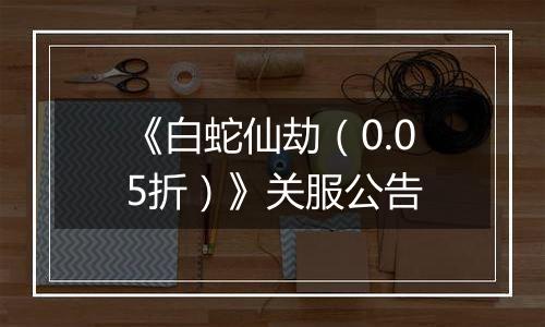 《白蛇仙劫（0.05折）》关服公告