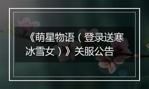 《萌星物语（登录送寒冰雪女）》关服公告