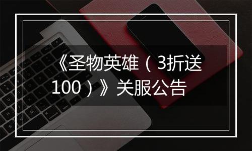 《圣物英雄（3折送100）》关服公告