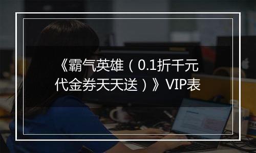 《霸气英雄（0.1折千元代金券天天送）》VIP表