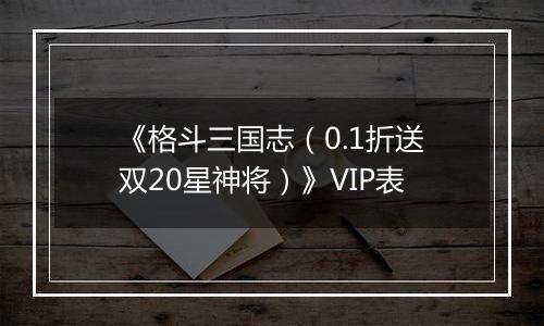 《格斗三国志（0.1折送双20星神将）》VIP表