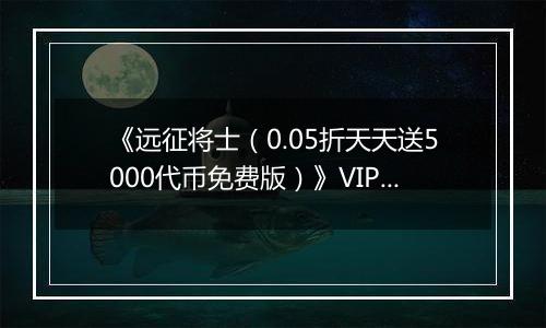 《远征将士（0.05折天天送5000代币免费版）》VIP表