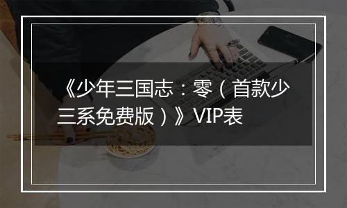 《少年三国志：零（首款少三系免费版）》VIP表