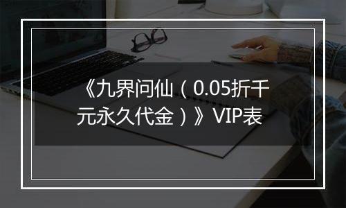 《九界问仙（0.05折千元永久代金）》VIP表