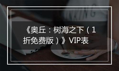 《奥丘：树海之下（1折免费版）》VIP表