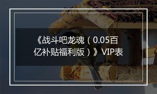 《战斗吧龙魂（0.05百亿补贴福利版）》VIP表
