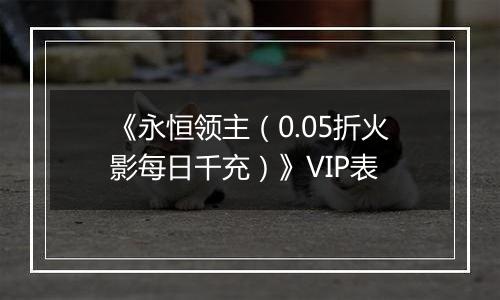 《永恒领主（0.05折火影每日千充）》VIP表