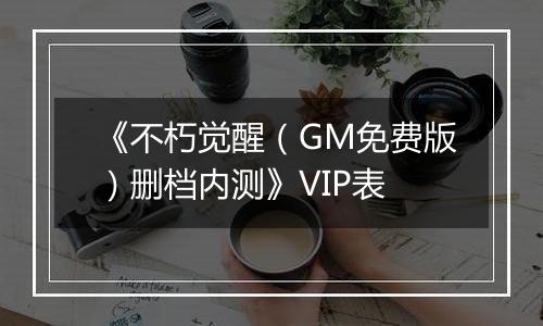 《不朽觉醒（GM免费版）删档内测》VIP表