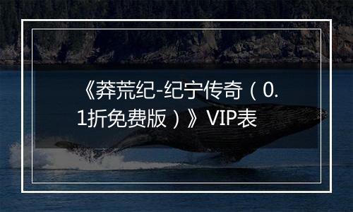 《莽荒纪-纪宁传奇（0.1折免费版）》VIP表