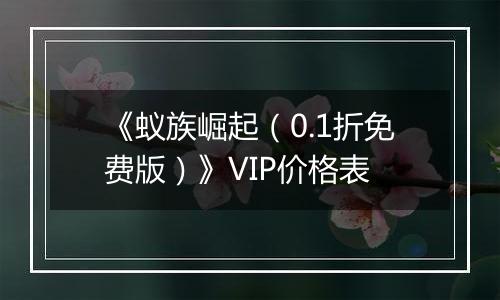 《蚁族崛起（0.1折免费版）》VIP价格表