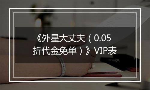 《外星大丈夫（0.05折代金免单）》VIP表