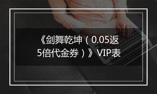 《剑舞乾坤（0.05返5倍代金券）》VIP表