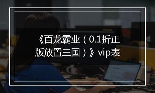 《百龙霸业（0.1折正版放置三国）》vip表