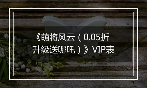 《萌将风云（0.05折升级送哪吒）》VIP表