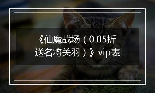 《仙魔战场（0.05折送名将关羽）》vip表