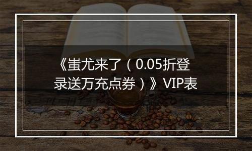 《蚩尤来了（0.05折登录送万充点券）》VIP表