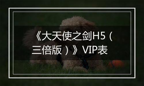 《大天使之剑H5（三倍版）》VIP表