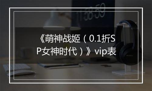 《萌神战姬（0.1折SP女神时代）》vip表