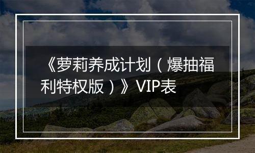 《萝莉养成计划（爆抽福利特权版）》VIP表