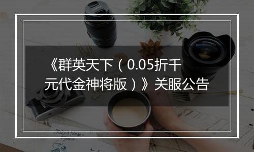 《群英天下（0.05折千元代金神将版）》关服公告