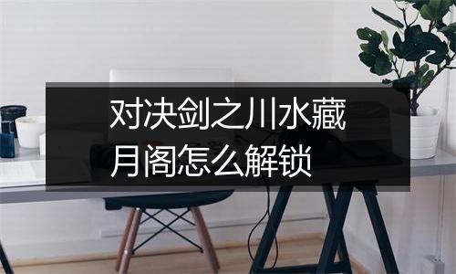 对决剑之川水藏月阁怎么解锁