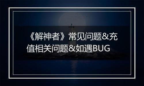 《解神者》常见问题&充值相关问题&如遇BUG
