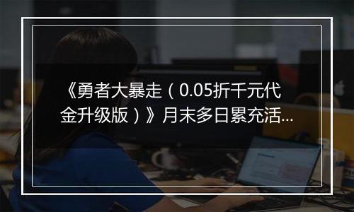 《勇者大暴走（0.05折千元代金升级版）》月末多日累充活动（12.27-12.30）