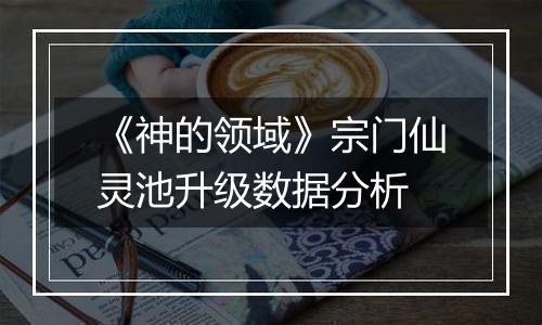 《神的领域》宗门仙灵池升级数据分析