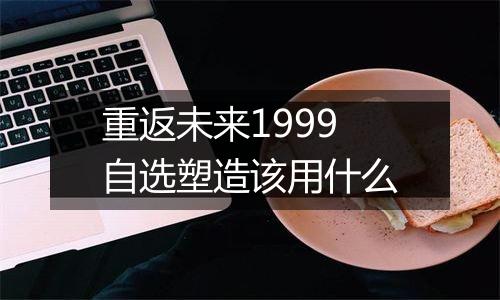 重返未来1999自选塑造该用什么
