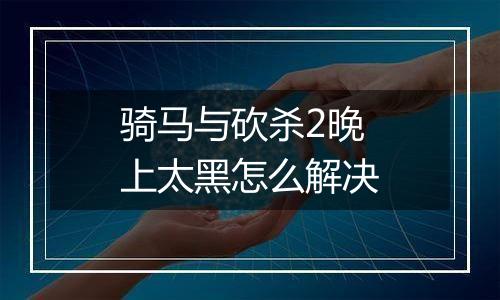 骑马与砍杀2晚上太黑怎么解决