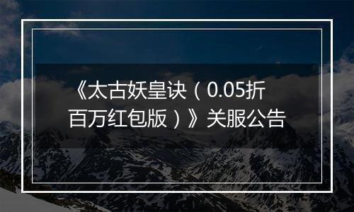 《太古妖皇诀（0.05折百万红包版）》关服公告