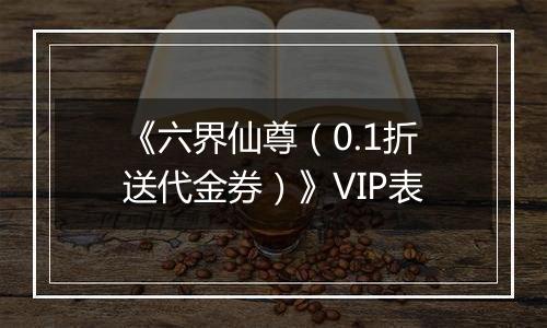 《六界仙尊（0.1折送代金券）》VIP表