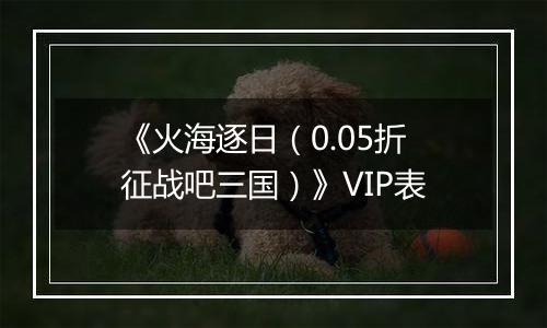 《火海逐日（0.05折征战吧三国）》VIP表