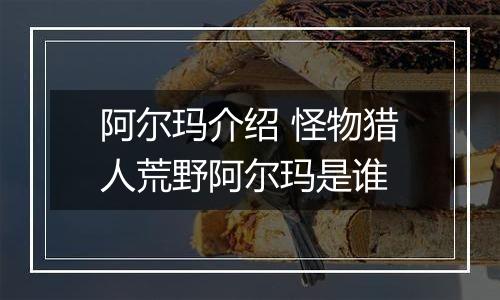 阿尔玛介绍 怪物猎人荒野阿尔玛是谁